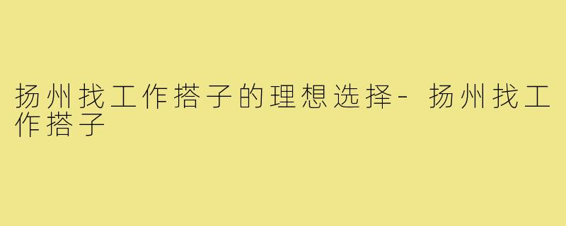 扬州找工作搭子的理想选择-扬州找工作搭子