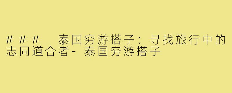 ### 泰国穷游搭子:寻找旅行中的志同道合者-泰国穷游搭子