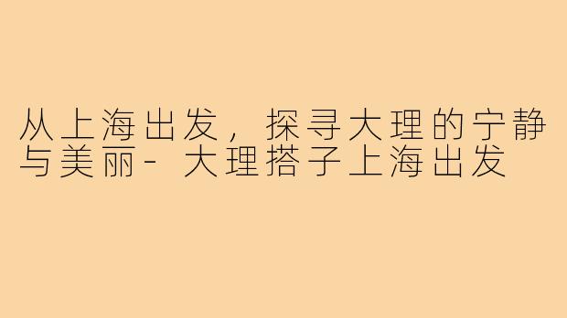 从上海出发,探寻大理的宁静与美丽-大理搭子上海出发