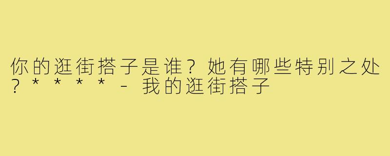 你的逛街搭子是谁?她有哪些特别之处?****-我的逛街搭子