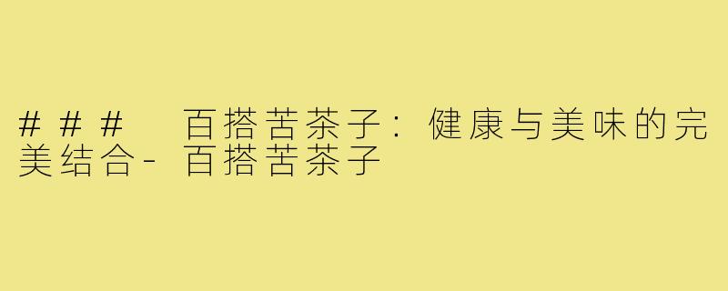 ### 百搭苦茶子:健康与美味的完美结合-百搭苦茶子