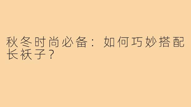 秋冬时尚必备:如何巧妙搭配长袄子?