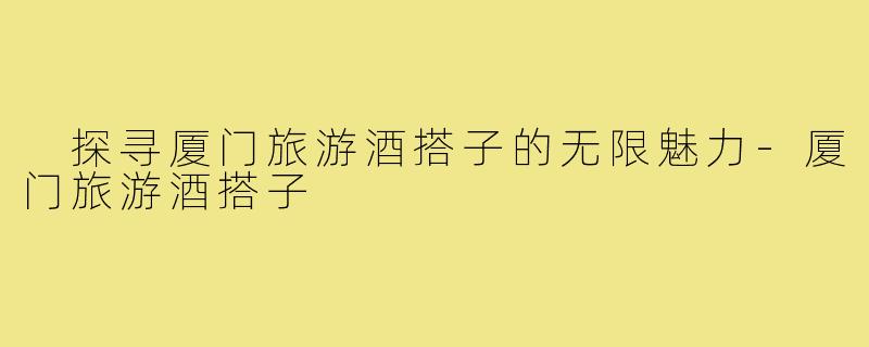  探寻厦门旅游酒搭子的无限魅力