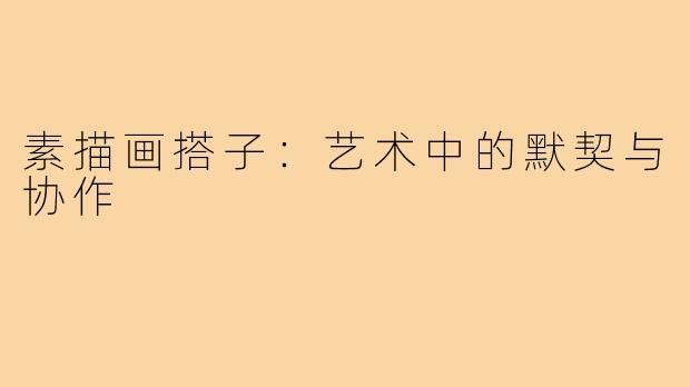 素描画搭子:艺术中的默契与协作