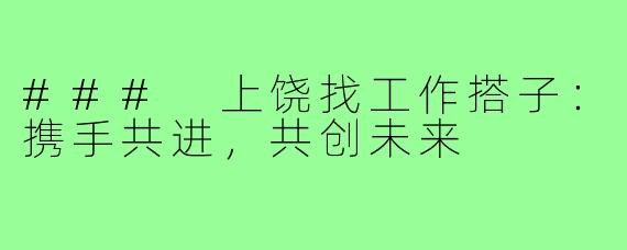### 上饶找工作搭子:携手共进,共创未来
