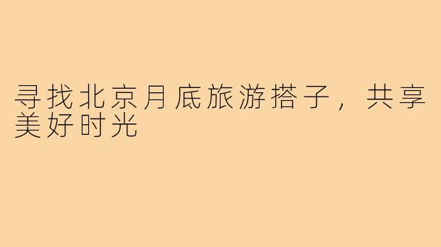 寻找北京月底旅游搭子，共享美好时光
