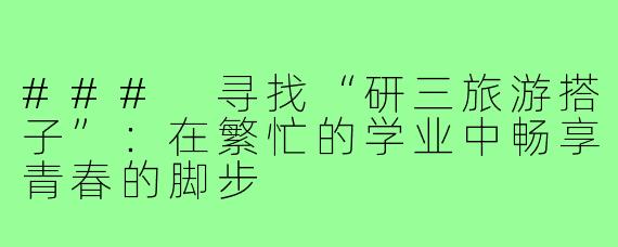 ### 寻找“研三旅游搭子”:在繁忙的学业中畅享青春的脚步