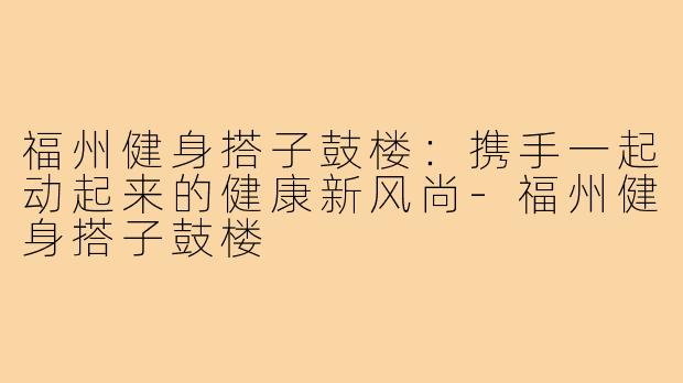 福州健身搭子鼓楼:携手一起动起来的健康新风尚-福州健身搭子鼓楼