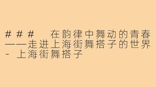 ### 在韵律中舞动的青春——走进上海街舞搭子的世界-上海街舞搭子
