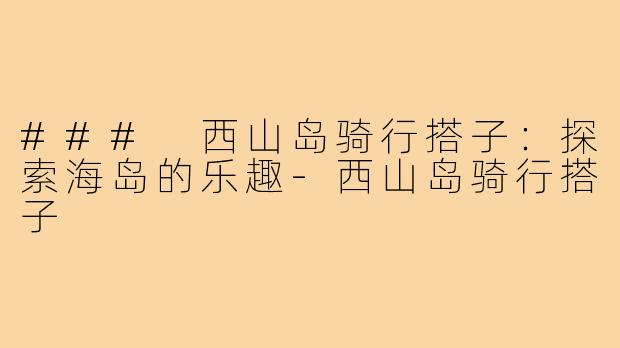 ### 西山岛骑行搭子：探索海岛的乐趣-西山岛骑行搭子