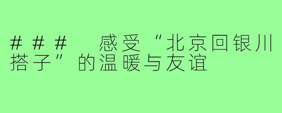 ### 感受“北京回银川搭子”的温暖与友谊