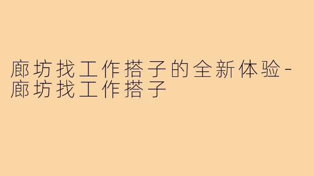 廊坊找工作搭子的全新体验-廊坊找工作搭子