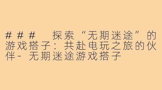 ### 探索“无期迷途”的游戏搭子:共赴电玩之旅的伙伴-无期迷途游戏搭子