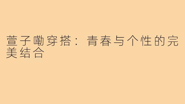 萱子嘞穿搭:青春与个性的完美结合
