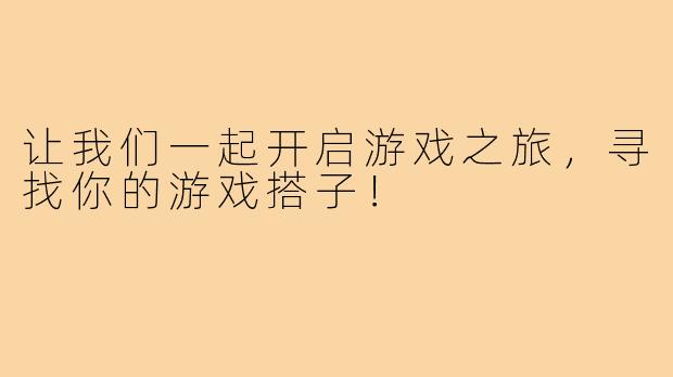 让我们一起开启游戏之旅，寻找你的游戏搭子！