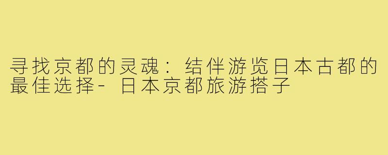 寻找京都的灵魂:结伴游览日本古都的最佳选择-日本京都旅游搭子