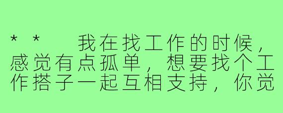 ** 我在找工作的时候，感觉有点孤单，想要找个工作搭子一起互相支持，你觉得该怎么做？**