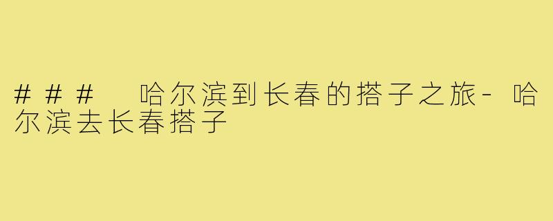 ### 哈尔滨到长春的搭子之旅-哈尔滨去长春搭子