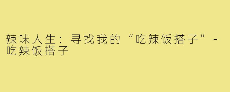辣味人生：寻找我的“吃辣饭搭子”-吃辣饭搭子
