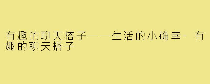 有趣的聊天搭子——生活的小确幸-有趣的聊天搭子