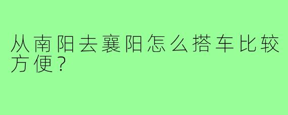 从南阳去襄阳怎么搭车比较方便?