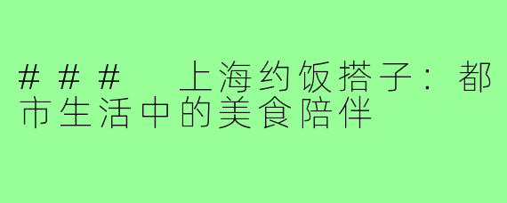 ### 上海约饭搭子:都市生活中的美食陪伴