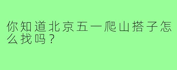 你知道北京五一爬山搭子怎么找吗？