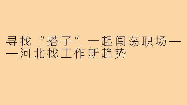 寻找“搭子”一起闯荡职场——河北找工作新趋势