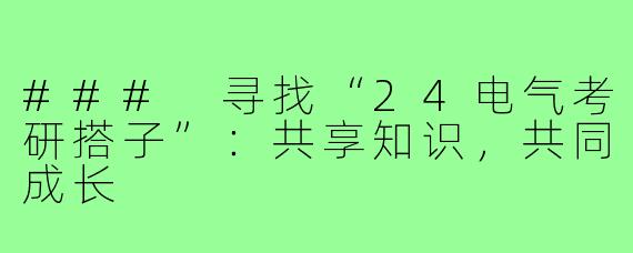 ### 寻找“24电气考研搭子”：共享知识，共同成长