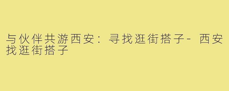 与伙伴共游西安:寻找逛街搭子-西安找逛街搭子