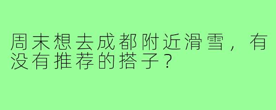 周末想去成都附近滑雪,有没有推荐的搭子?