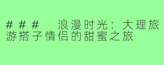 ### 浪漫时光:大理旅游搭子情侣的甜蜜之旅