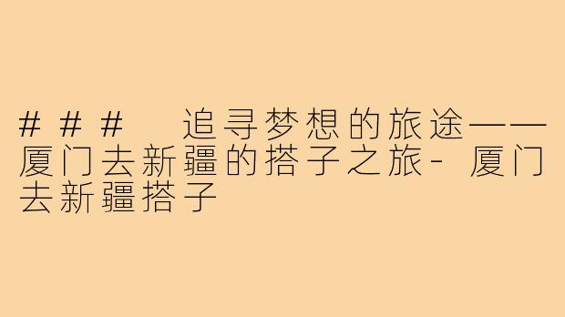 ### 追寻梦想的旅途——厦门去新疆的搭子之旅-厦门去新疆搭子