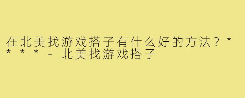 在北美找游戏搭子有什么好的方法?****-北美找游戏搭子
