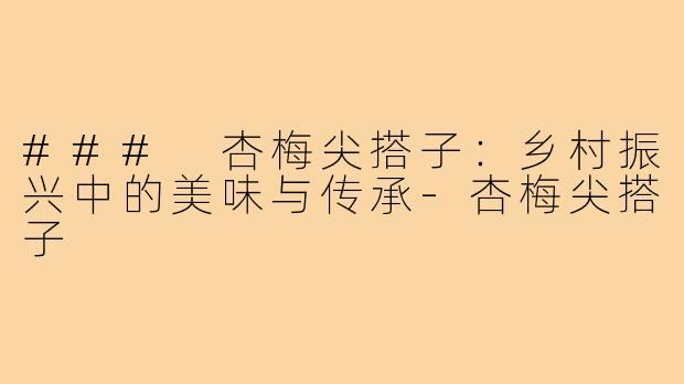 ### 杏梅尖搭子:乡村振兴中的美味与传承-杏梅尖搭子