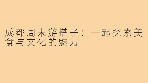 成都周末游搭子:一起探索美食与文化的魅力