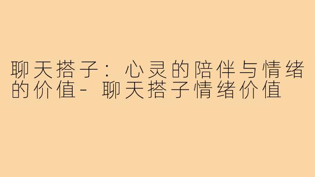 聊天搭子：心灵的陪伴与情绪的价值