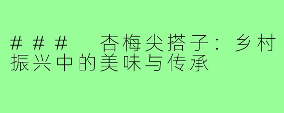 ### 杏梅尖搭子:乡村振兴中的美味与传承