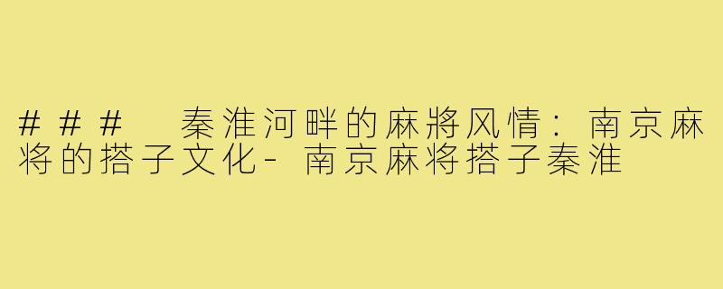 ### 秦淮河畔的麻將风情:南京麻将的搭子文化-南京麻将搭子秦淮