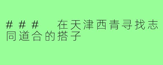 ### 在天津西青寻找志同道合的搭子