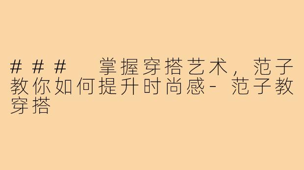 ### 掌握穿搭艺术，范子教你如何提升时尚感-范子教穿搭