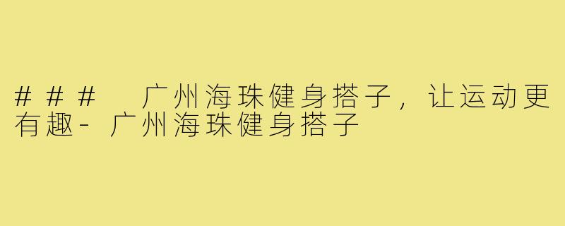 ### 广州海珠健身搭子，让运动更有趣-广州海珠健身搭子