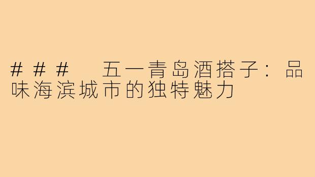 ### 五一青岛酒搭子:品味海滨城市的独特魅力