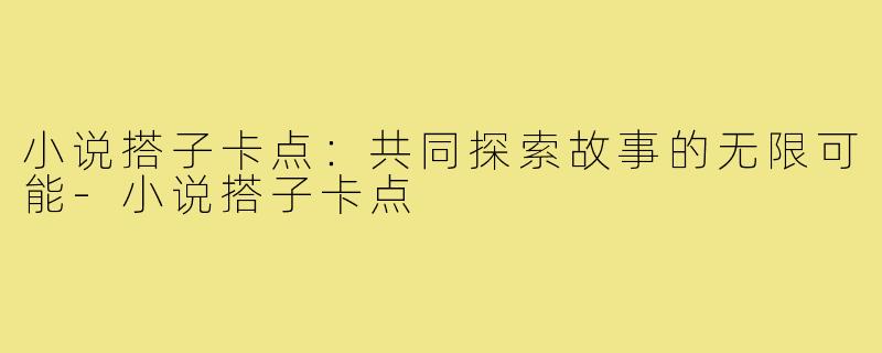 小说搭子卡点：共同探索故事的无限可能-小说搭子卡点