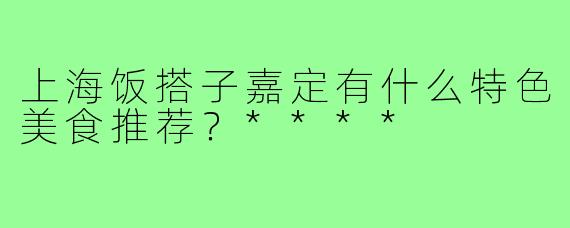 上海饭搭子嘉定有什么特色美食推荐?****