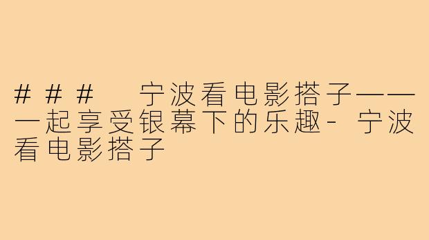 ### 宁波看电影搭子——一起享受银幕下的乐趣-宁波看电影搭子