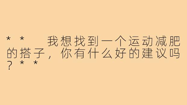 ** 我想找到一个运动减肥的搭子，你有什么好的建议吗？**