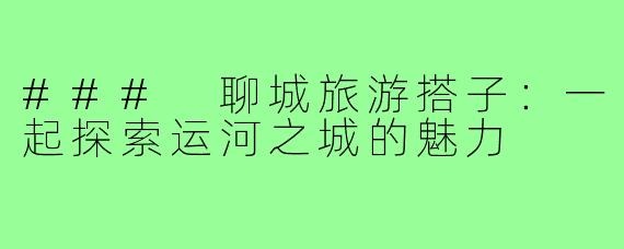 ### 聊城旅游搭子：一起探索运河之城的魅力
