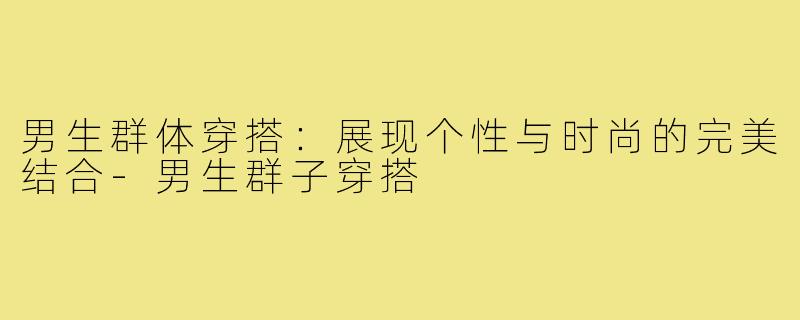 男生群体穿搭：展现个性与时尚的完美结合-男生群子穿搭
