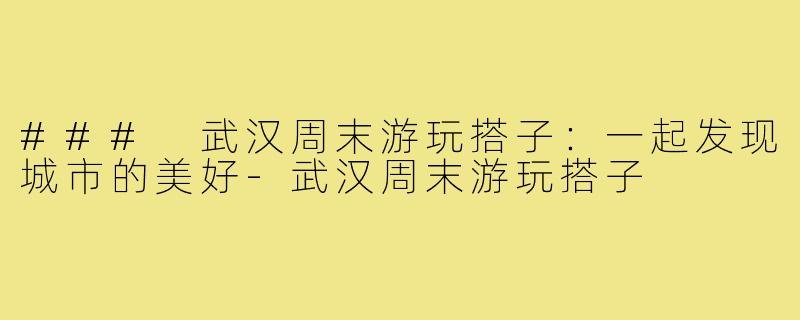 ### 武汉周末游玩搭子:一起发现城市的美好-武汉周末游玩搭子